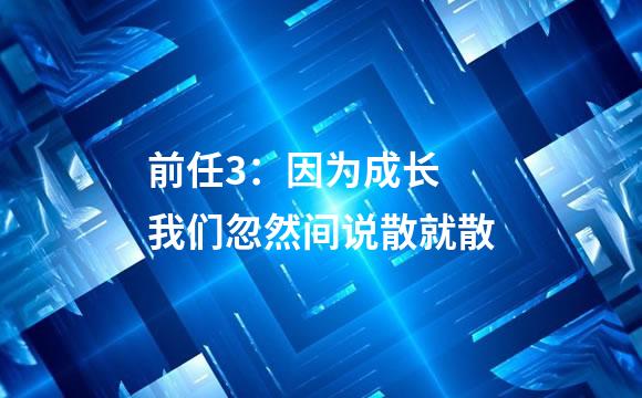 前任3：因为成长 我们忽然间说散就散